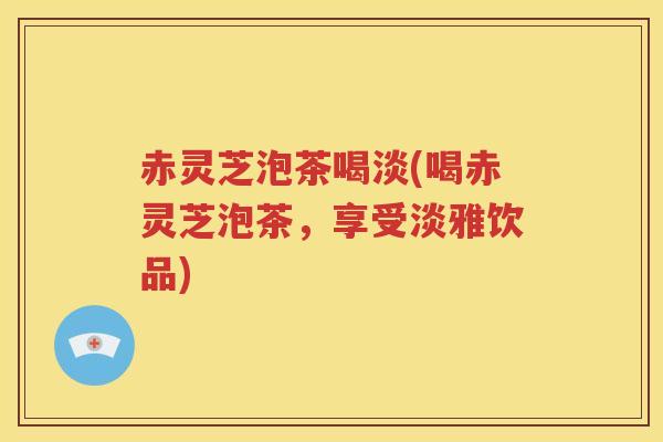 赤灵芝泡茶喝淡(喝赤灵芝泡茶，享受淡雅饮品)