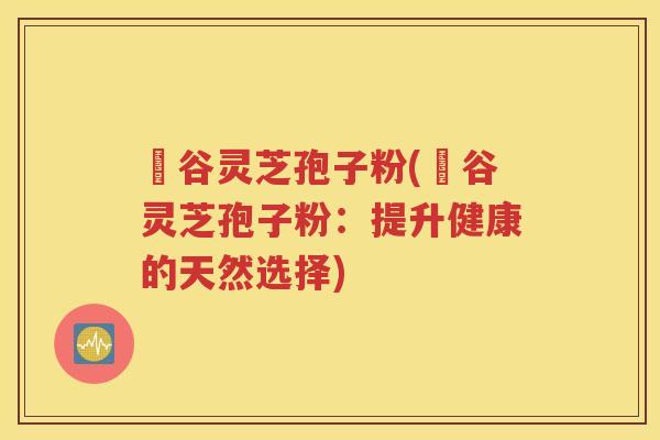 綠谷灵芝孢子粉(綠谷灵芝孢子粉：提升健康的天然选择)