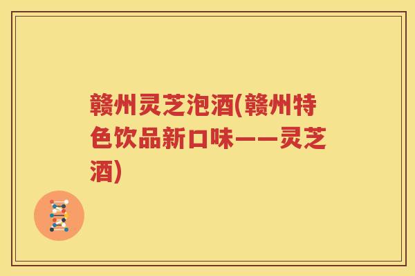 赣州灵芝泡酒(赣州特色饮品新口味——灵芝酒)