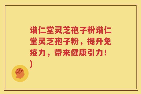 谐仁堂灵芝孢子粉谐仁堂灵芝孢子粉，提升免疫力，带来健康引力！)
