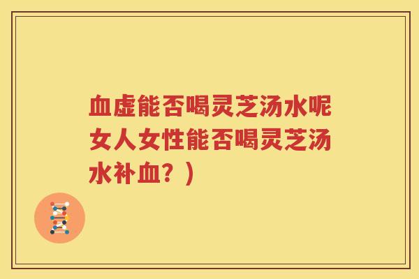 血虚能否喝灵芝汤水呢女人女性能否喝灵芝汤水补血？)