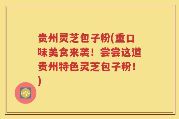 贵州灵芝包子粉(重口味美食来袭！尝尝这道贵州特色灵芝包子粉！)