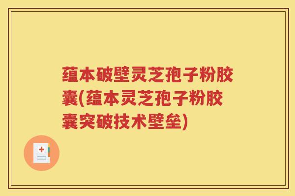 蕴本破壁灵芝孢子粉胶囊(蕴本灵芝孢子粉胶囊突破技术壁垒)