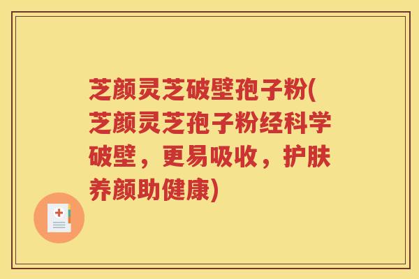 芝颜灵芝破壁孢子粉(芝颜灵芝孢子粉经科学破壁，更易吸收，护肤养颜助健康)