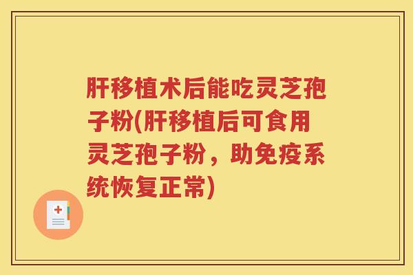 肝移植术后能吃灵芝孢子粉(肝移植后可食用灵芝孢子粉，助免疫系统恢复正常)