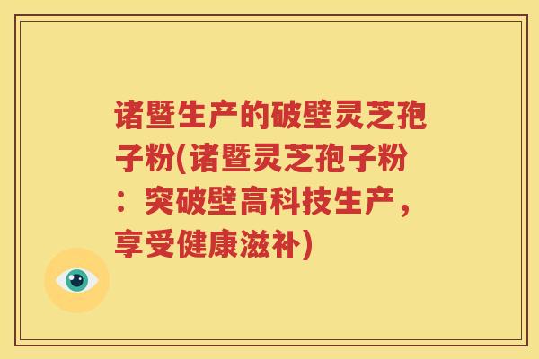 诸暨生产的破壁灵芝孢子粉(诸暨灵芝孢子粉：突破壁高科技生产，享受健康滋补)