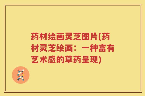 药材绘画灵芝图片(药材灵芝绘画：一种富有艺术感的草药呈现)