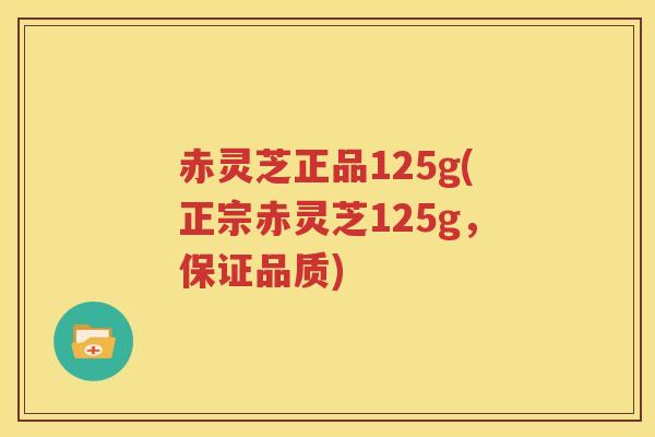赤灵芝正品125g(正宗赤灵芝125g，保证品质)