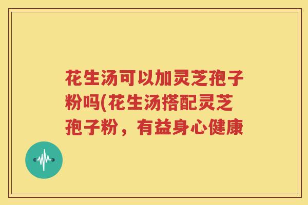花生汤可以加灵芝孢子粉吗(花生汤搭配灵芝孢子粉，有益身心健康