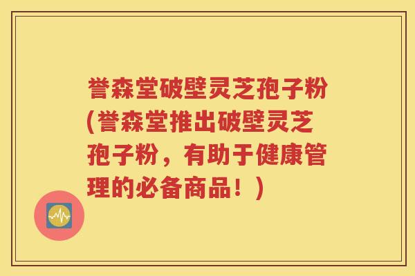 誉森堂破壁灵芝孢子粉(誉森堂推出破壁灵芝孢子粉，有助于健康管理的必备商品！)