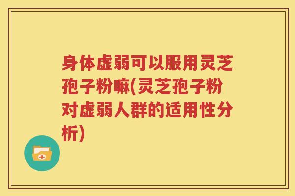 身体虚弱可以服用灵芝孢子粉嘛(灵芝孢子粉对虚弱人群的适用性分析)
