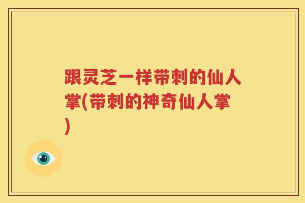 跟灵芝一样带刺的仙人掌(带刺的神奇仙人掌)