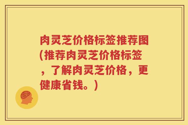 肉灵芝价格标签推荐图(推荐肉灵芝价格标签，了解肉灵芝价格，更健康省钱。)