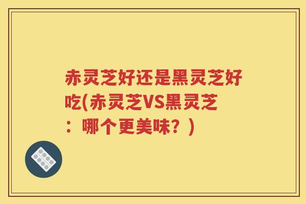赤灵芝好还是黑灵芝好吃(赤灵芝VS黑灵芝：哪个更美味？)