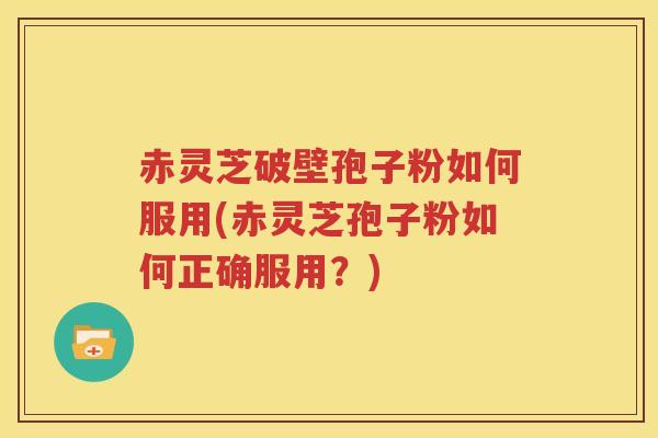 赤灵芝破壁孢子粉如何服用(赤灵芝孢子粉如何正确服用？)