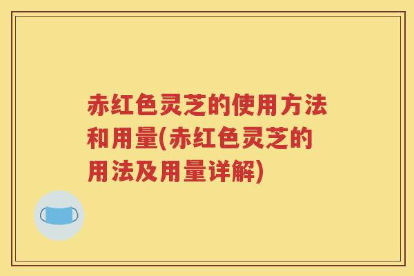 赤红色灵芝的使用方法和用量(赤红色灵芝的用法及用量详解)