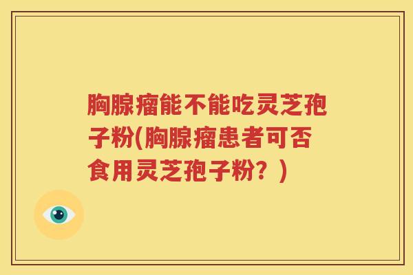 胸腺瘤能不能吃灵芝孢子粉(胸腺瘤患者可否食用灵芝孢子粉？)