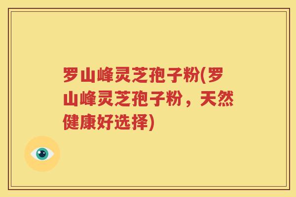 罗山峰灵芝孢子粉(罗山峰灵芝孢子粉，天然健康好选择)
