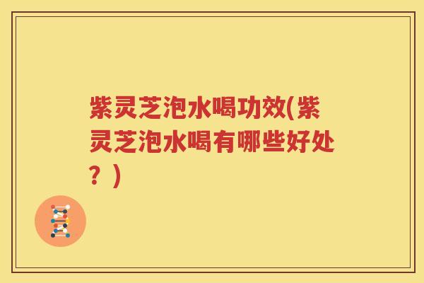 紫灵芝泡水喝功效(紫灵芝泡水喝有哪些好处？)