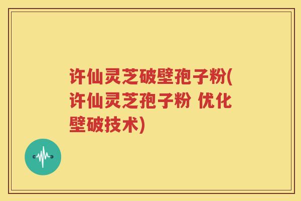 许仙灵芝破壁孢子粉(许仙灵芝孢子粉 优化壁破技术)