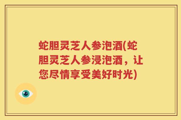 蛇胆灵芝人参泡酒(蛇胆灵芝人参浸泡酒，让您尽情享受美好时光)