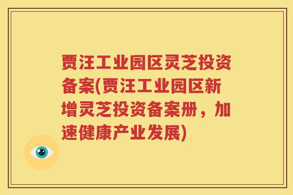 贾汪工业园区灵芝投资备案(贾汪工业园区新增灵芝投资备案册，加速健康产业发展)