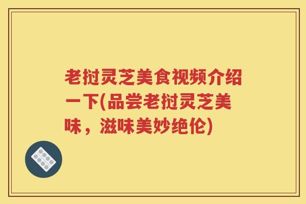 老挝灵芝美食视频介绍一下(品尝老挝灵芝美味，滋味美妙绝伦)
