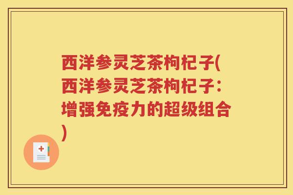 西洋参灵芝茶枸杞子(西洋参灵芝茶枸杞子：增强免疫力的超级组合)