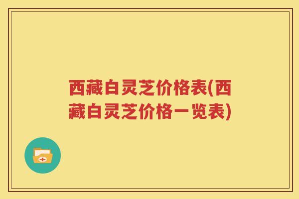西藏白灵芝价格表(西藏白灵芝价格一览表)