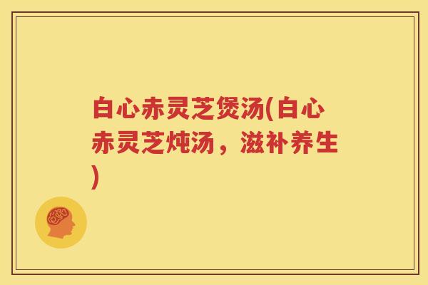 白心赤灵芝煲汤(白心赤灵芝炖汤，滋补养生)