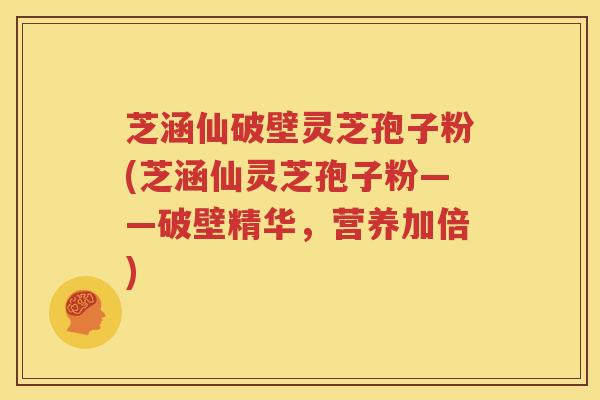 芝涵仙破壁灵芝孢子粉(芝涵仙灵芝孢子粉——破壁精华，营养加倍)