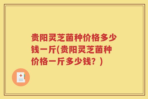 贵阳灵芝菌种价格多少钱一斤(贵阳灵芝菌种价格一斤多少钱？)