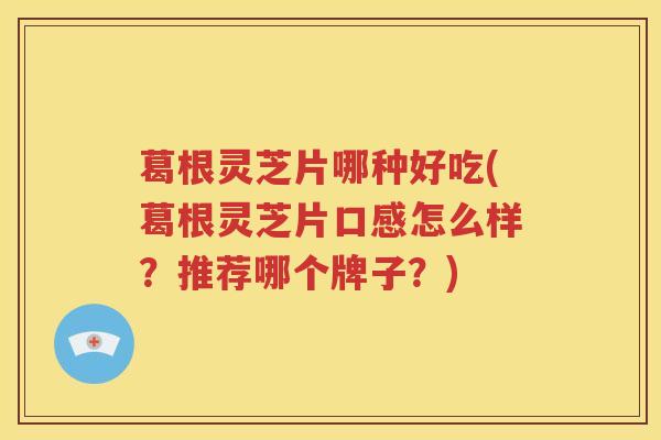 葛根灵芝片哪种好吃(葛根灵芝片口感怎么样？推荐哪个牌子？)