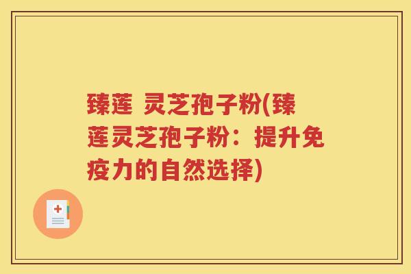 臻莲 灵芝孢子粉(臻莲灵芝孢子粉：提升免疫力的自然选择)