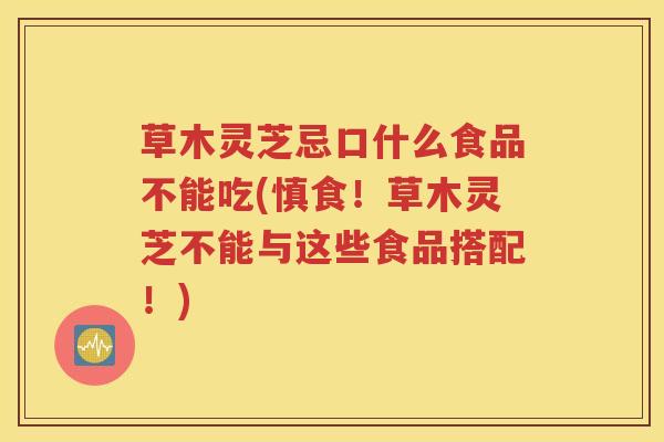 草木灵芝忌口什么食品不能吃(慎食！草木灵芝不能与这些食品搭配！)