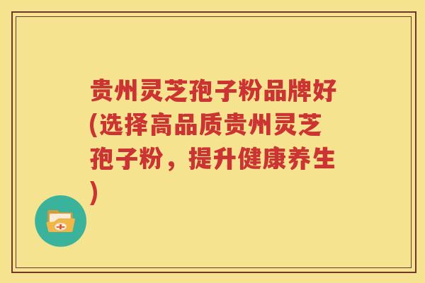 贵州灵芝孢子粉品牌好(选择高品质贵州灵芝孢子粉，提升健康养生)