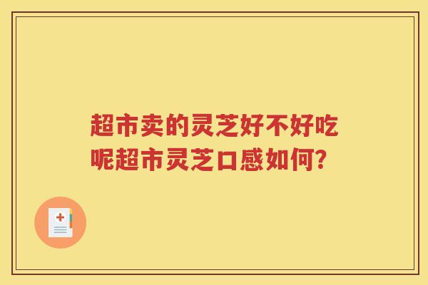 超市卖的灵芝好不好吃呢超市灵芝口感如何？