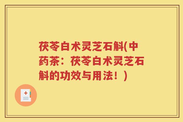 茯苓白术灵芝石斛(中药茶：茯苓白术灵芝石斛的功效与用法！)