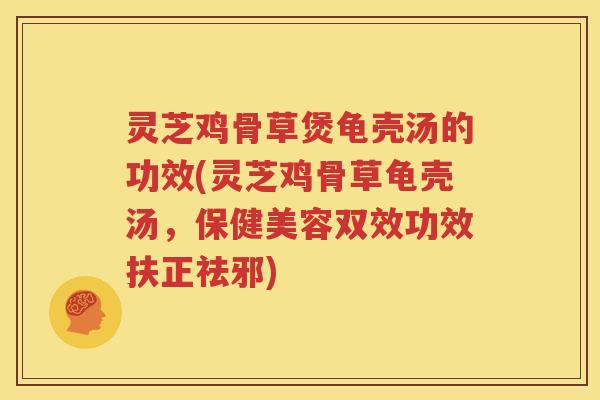 灵芝鸡骨草煲龟壳汤的功效(灵芝鸡骨草龟壳汤，保健美容双效功效扶正祛邪)