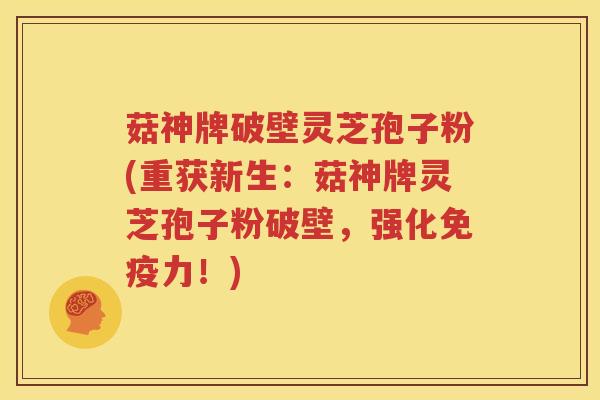 菇神牌破壁灵芝孢子粉(重获新生：菇神牌灵芝孢子粉破壁，强化免疫力！)