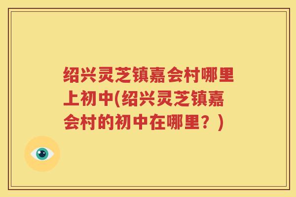 绍兴灵芝镇嘉会村哪里上初中(绍兴灵芝镇嘉会村的初中在哪里？)