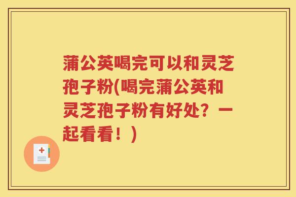 蒲公英喝完可以和灵芝孢子粉(喝完蒲公英和灵芝孢子粉有好处？一起看看！)