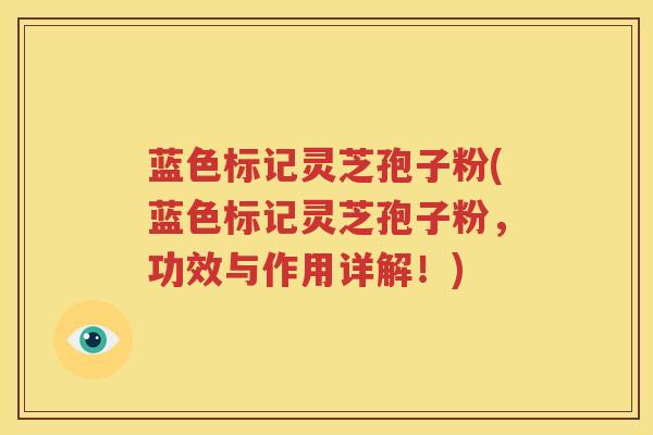 蓝色标记灵芝孢子粉(蓝色标记灵芝孢子粉，功效与作用详解！)