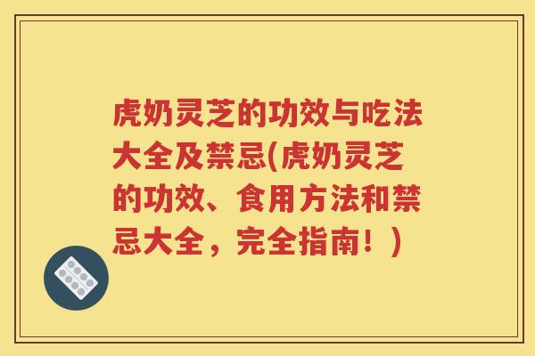 虎奶灵芝的功效与吃法大全及禁忌(虎奶灵芝的功效、食用方法和禁忌大全，完全指南！)