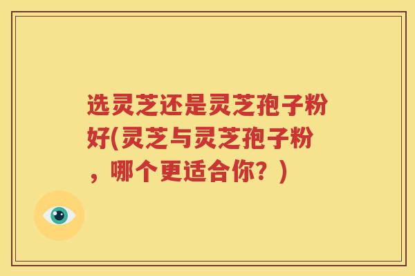 选灵芝还是灵芝孢子粉好(灵芝与灵芝孢子粉，哪个更适合你？)