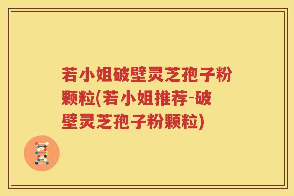 若小姐破壁灵芝孢子粉颗粒(若小姐推荐-破壁灵芝孢子粉颗粒)