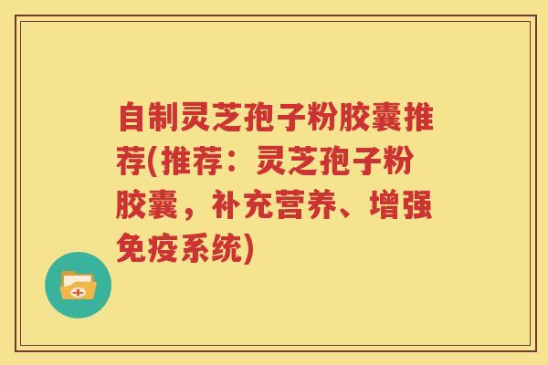 自制灵芝孢子粉胶囊推荐(推荐：灵芝孢子粉胶囊，补充营养、增强免疫系统)