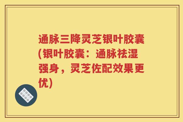 通脉三降灵芝银叶胶囊(银叶胶囊：通脉祛湿强身，灵芝佐配效果更优)