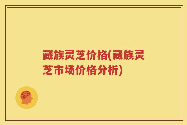 藏族灵芝价格(藏族灵芝市场价格分析)