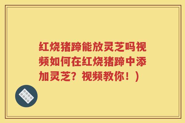 红烧猪蹄能放灵芝吗视频如何在红烧猪蹄中添加灵芝？视频教你！)